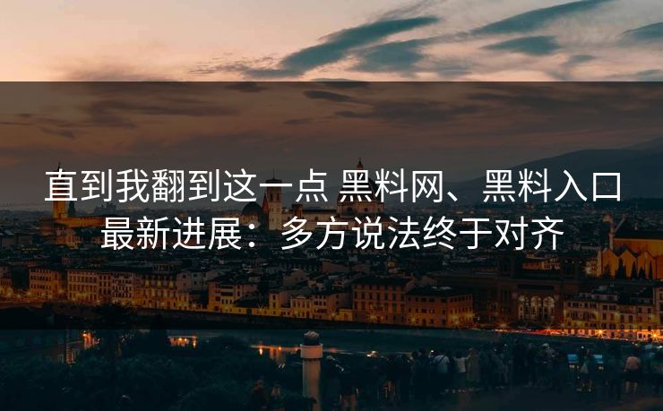 直到我翻到这一点 黑料网、黑料入口最新进展:多方说法终于对齐 直到我翻到这一点 黑料网、黑料入口最新进展:多方说法终于对齐