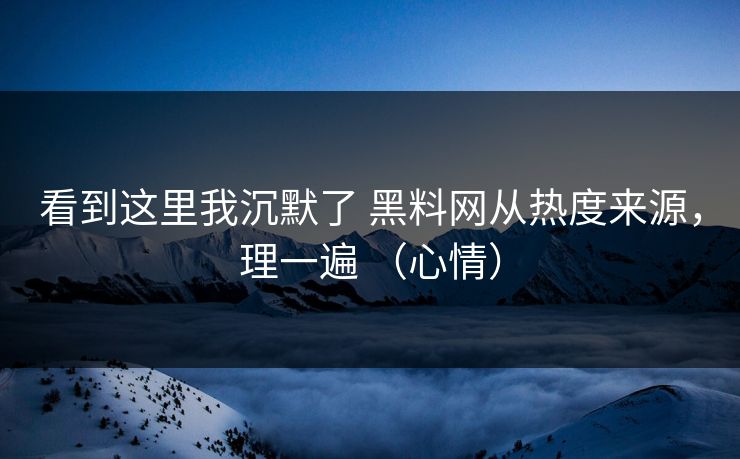 看到这里我沉默了 黑料网从热度来源，理一遍 （心情）