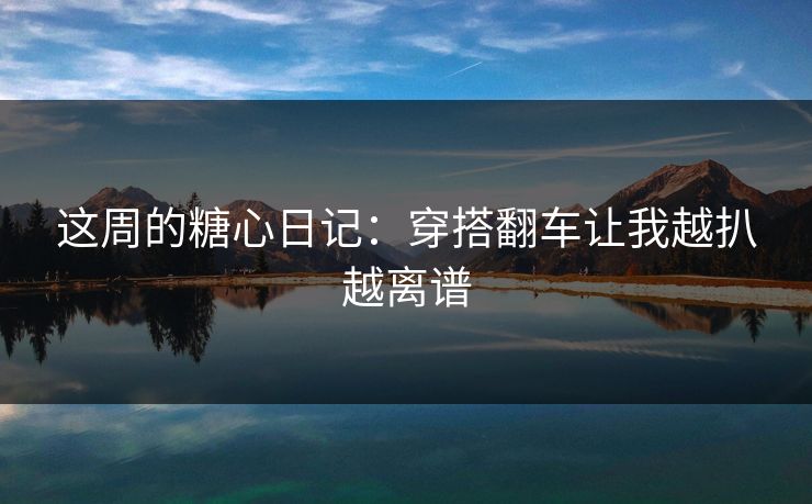 这周的糖心日记：穿搭翻车让我越扒越离谱