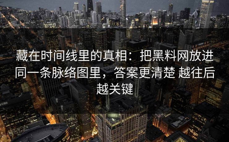 藏在时间线里的真相：把黑料网放进同一条脉络图里，答案更清楚 越往后越关键