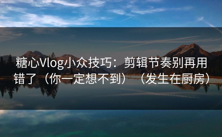 糖心Vlog小众技巧：剪辑节奏别再用错了（你一定想不到）（发生在厨房）