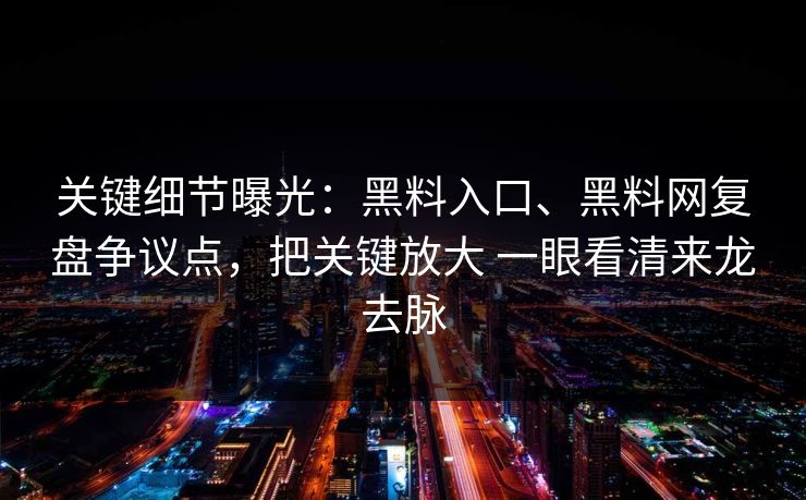 关键细节曝光：黑料入口、黑料网复盘争议点，把关键放大 一眼看清来龙去脉