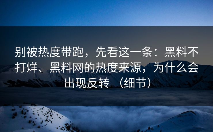 别被热度带跑，先看这一条：黑料不打烊、黑料网的热度来源，为什么会出现反转 （细节）
