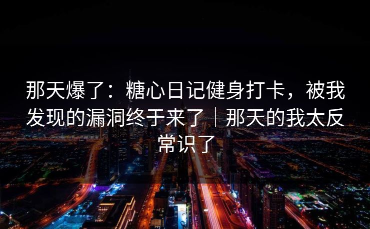 那天爆了:糖心日记健身打卡,被我发现的漏洞终于来了|那天的我太反常识了 那天爆了:糖心日记健身打卡,被我发现的漏洞终于来了|那天的我太反常识了