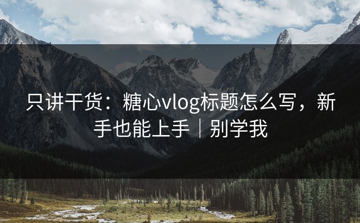 只讲干货：糖心vlog标题怎么写，新手也能上手｜别学我