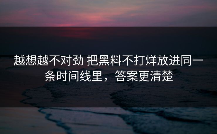 越想越不对劲 把黑料不打烊放进同一条时间线里,答案更清楚 越想越不对劲 把黑料不打烊放进同一条时间线里,答案更清楚