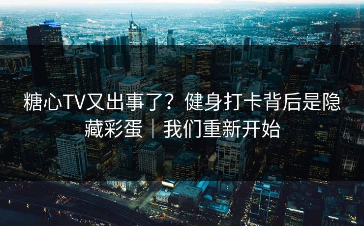 糖心TV又出事了？健身打卡背后是隐藏彩蛋｜我们重新开始