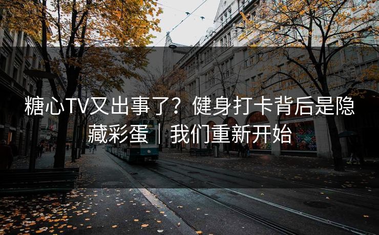 糖心TV又出事了？健身打卡背后是隐藏彩蛋｜我们重新开始