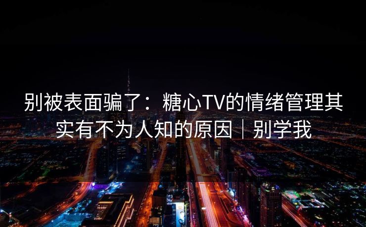 别被表面骗了：糖心TV的情绪管理其实有不为人知的原因｜别学我