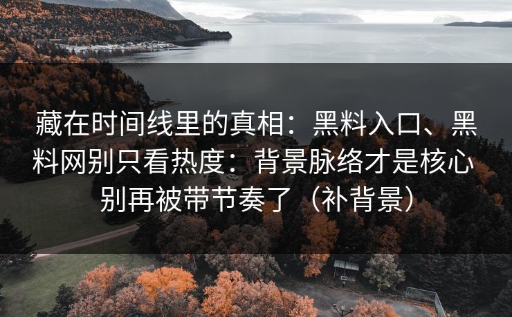 藏在时间线里的真相：黑料入口、黑料网别只看热度：背景脉络才是核心 别再被带节奏了（补背景）