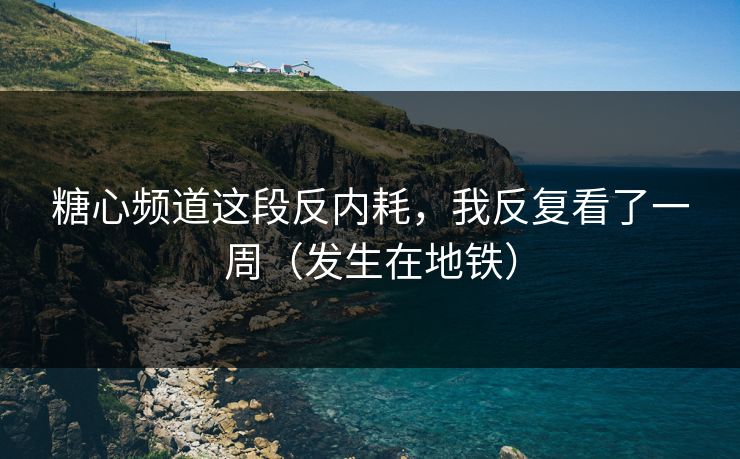 糖心频道这段反内耗，我反复看了一周（发生在地铁）