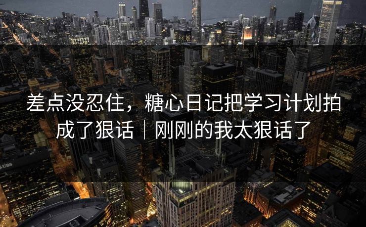 差点没忍住，糖心日记把学习计划拍成了狠话｜刚刚的我太狠话了