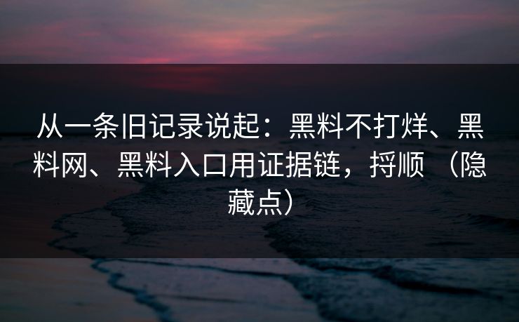 从一条旧记录说起：黑料不打烊、黑料网、黑料入口用证据链，捋顺 （隐藏点）