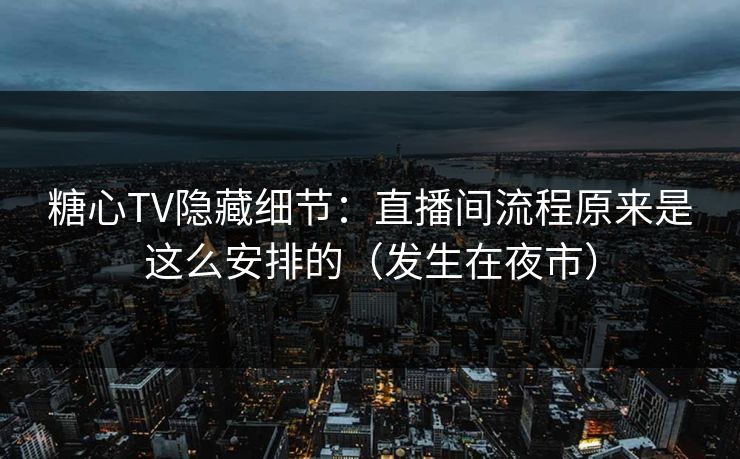糖心TV隐藏细节：直播间流程原来是这么安排的（发生在夜市）