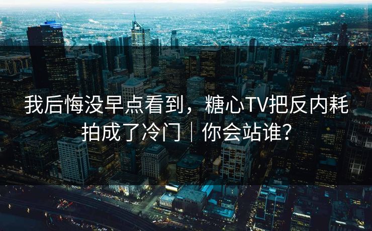 我后悔没早点看到，糖心TV把反内耗拍成了冷门｜你会站谁？