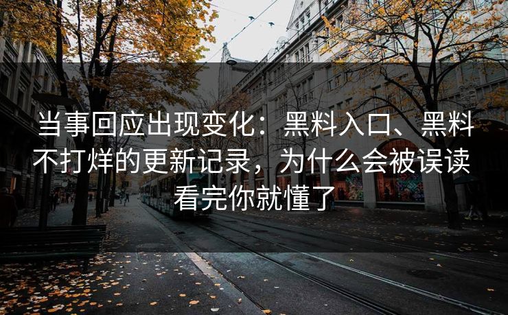 当事回应出现变化：黑料入口、黑料不打烊的更新记录，为什么会被误读 看完你就懂了