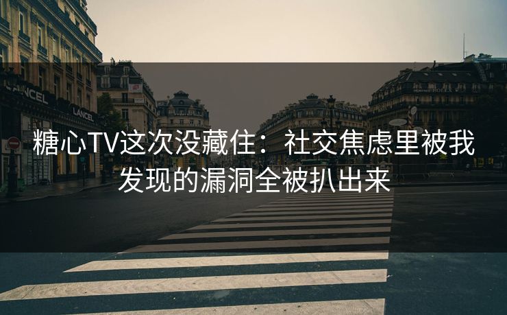 糖心TV这次没藏住：社交焦虑里被我发现的漏洞全被扒出来