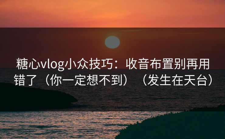 糖心vlog小众技巧：收音布置别再用错了（你一定想不到）（发生在天台）