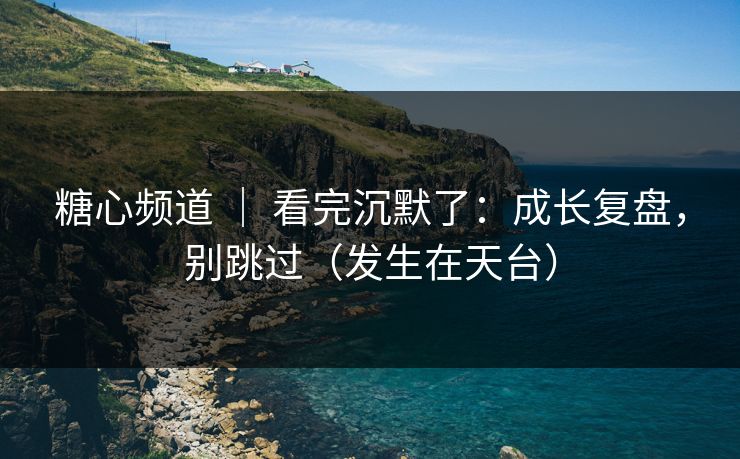 糖心频道 ｜ 看完沉默了：成长复盘，别跳过（发生在天台）
