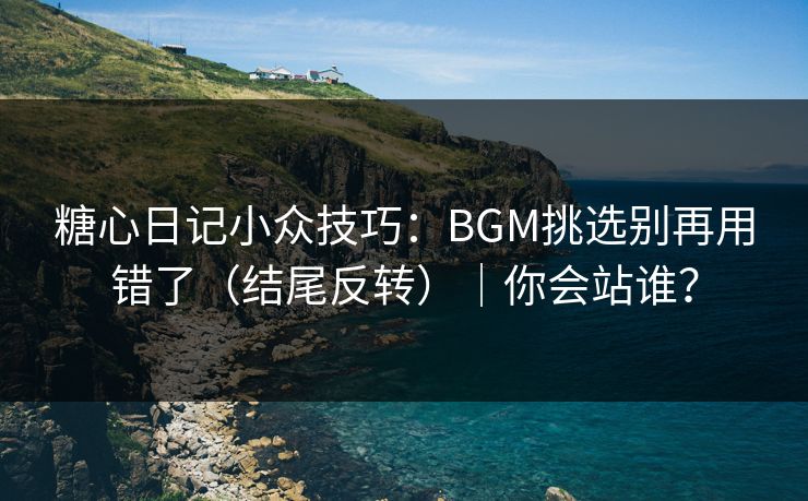 糖心日记小众技巧：BGM挑选别再用错了（结尾反转）｜你会站谁？