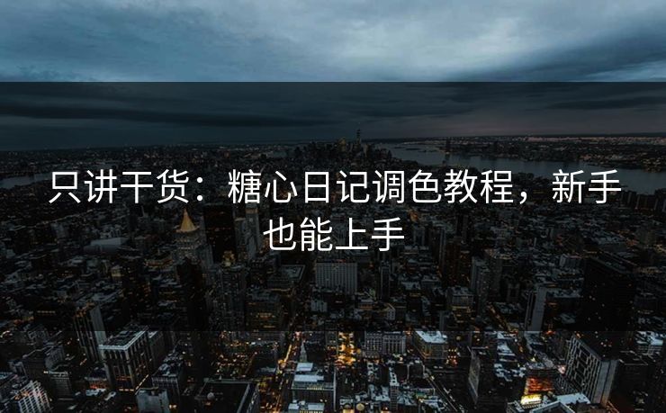 只讲干货：糖心日记调色教程，新手也能上手