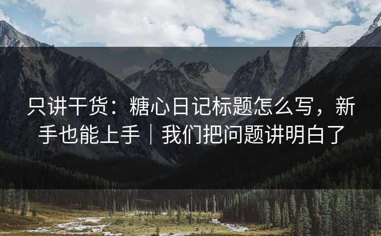 只讲干货：糖心日记标题怎么写，新手也能上手｜我们把问题讲明白了