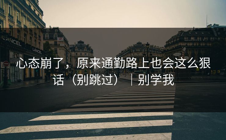心态崩了，原来通勤路上也会这么狠话（别跳过）｜别学我