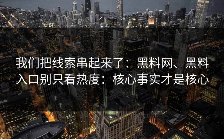 我们把线索串起来了：黑料网、黑料入口别只看热度：核心事实才是核心