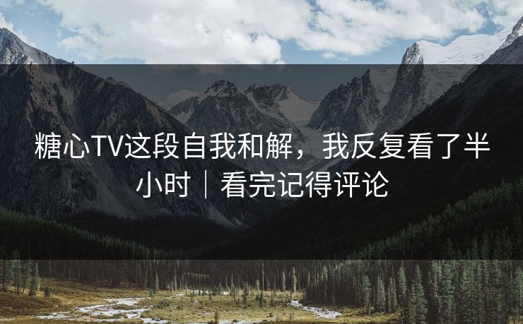 糖心TV这段自我和解，我反复看了半小时｜看完记得评论