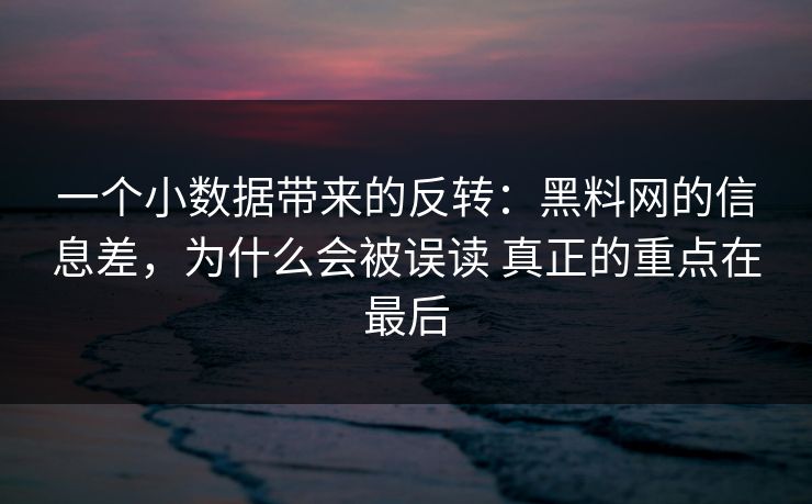 一个小数据带来的反转：黑料网的信息差，为什么会被误读 真正的重点在最后