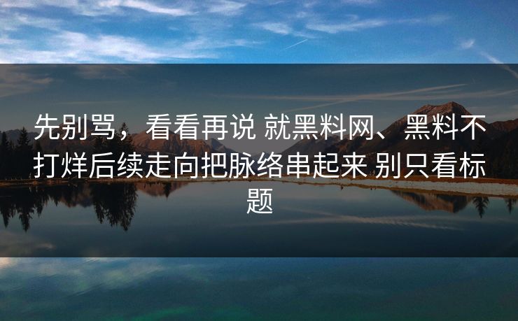 先别骂，看看再说 就黑料网、黑料不打烊后续走向把脉络串起来 别只看标题