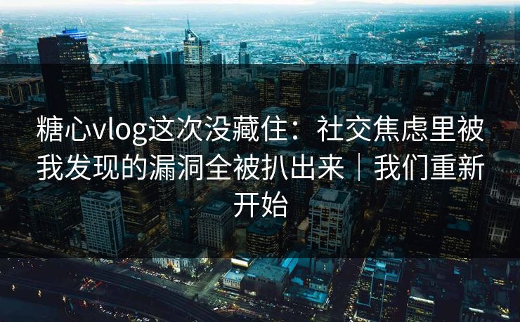 糖心vlog这次没藏住：社交焦虑里被我发现的漏洞全被扒出来｜我们重新开始