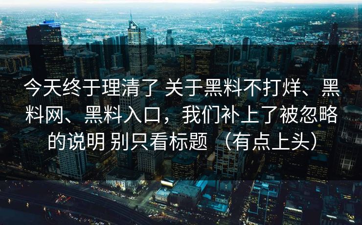 今天终于理清了 关于黑料不打烊、黑料网、黑料入口，我们补上了被忽略的说明 别只看标题 （有点上头）