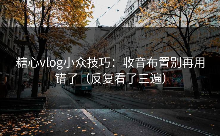 糖心vlog小众技巧：收音布置别再用错了（反复看了三遍）