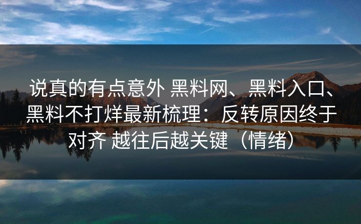 说真的有点意外 黑料网、黑料入口、黑料不打烊最新梳理：反转原因终于对齐 越往后越关键（情绪）