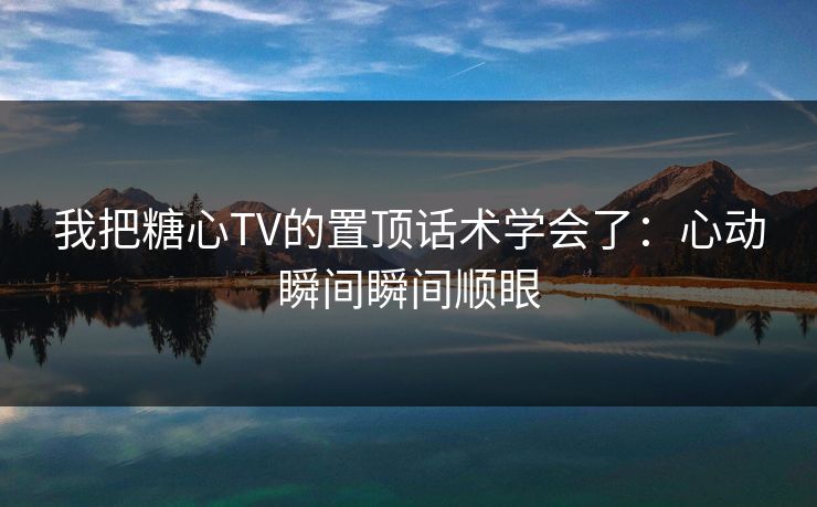 我把糖心TV的置顶话术学会了：心动瞬间瞬间顺眼