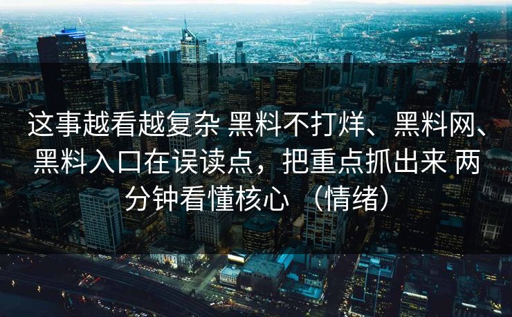这事越看越复杂 黑料不打烊、黑料网、黑料入口在误读点，把重点抓出来 两分钟看懂核心 （情绪）