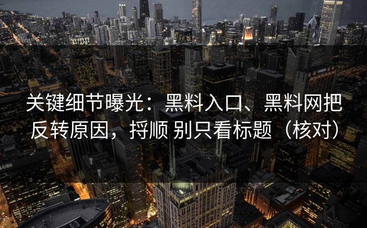 关键细节曝光：黑料入口、黑料网把反转原因，捋顺 别只看标题（核对）