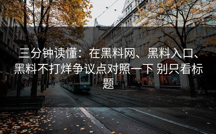 三分钟读懂：在黑料网、黑料入口、黑料不打烊争议点对照一下 别只看标题