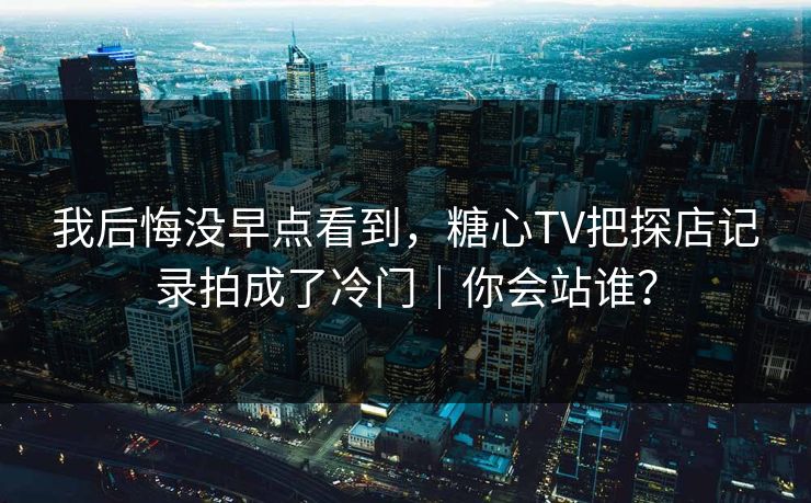 我后悔没早点看到，糖心TV把探店记录拍成了冷门｜你会站谁？