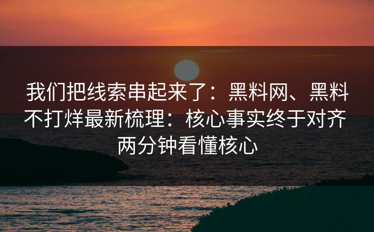 我们把线索串起来了：黑料网、黑料不打烊最新梳理：核心事实终于对齐 两分钟看懂核心