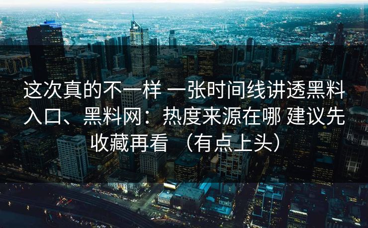 这次真的不一样 一张时间线讲透黑料入口、黑料网：热度来源在哪 建议先收藏再看 （有点上头）