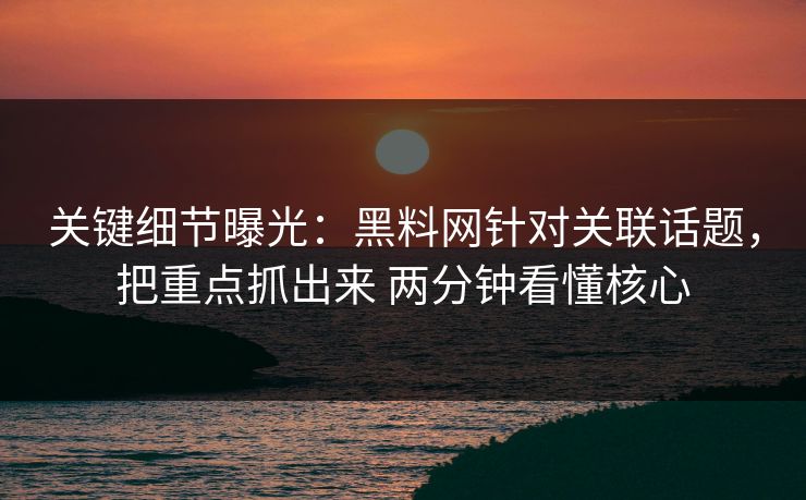 关键细节曝光：黑料网针对关联话题，把重点抓出来 两分钟看懂核心