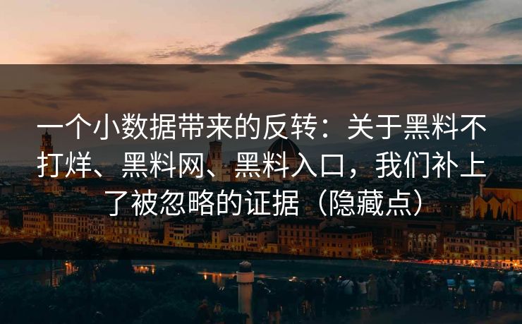 一个小数据带来的反转：关于黑料不打烊、黑料网、黑料入口，我们补上了被忽略的证据（隐藏点）