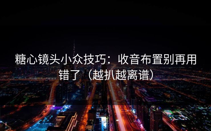 糖心镜头小众技巧：收音布置别再用错了（越扒越离谱）