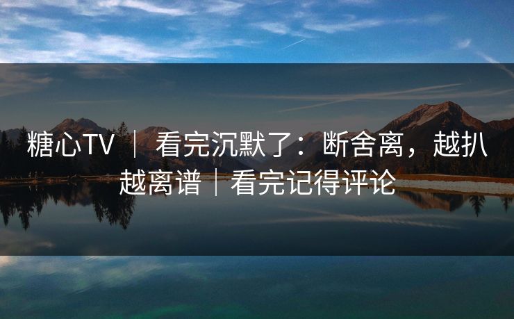 糖心TV ｜ 看完沉默了：断舍离，越扒越离谱｜看完记得评论