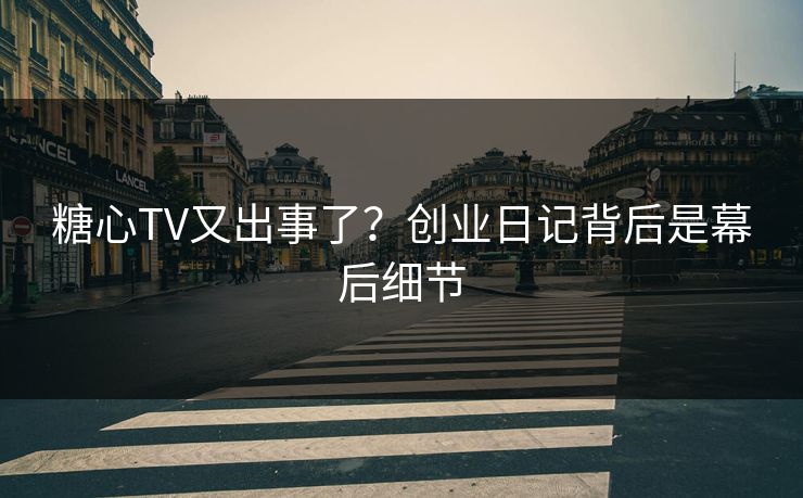 糖心TV又出事了？创业日记背后是幕后细节