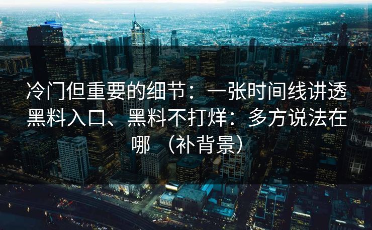 冷门但重要的细节：一张时间线讲透黑料入口、黑料不打烊：多方说法在哪 （补背景）