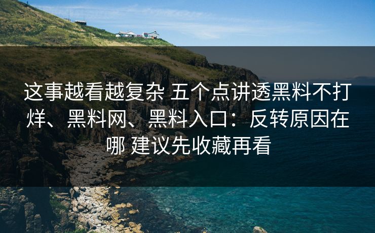 这事越看越复杂 五个点讲透黑料不打烊、黑料网、黑料入口：反转原因在哪 建议先收藏再看