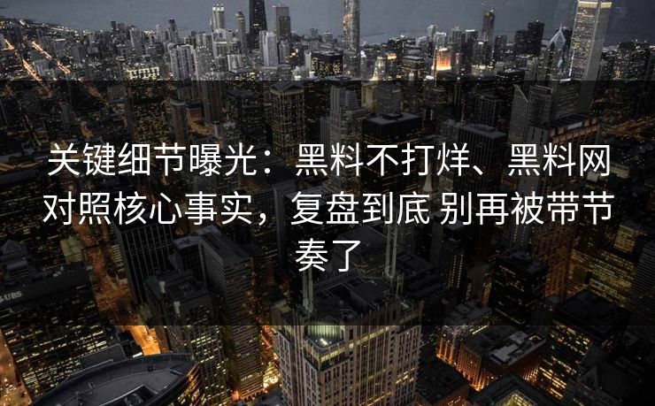 关键细节曝光：黑料不打烊、黑料网对照核心事实，复盘到底 别再被带节奏了